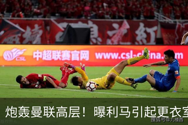 炮轰曼联高层！曝利马引起更衣室愤怒：一人当面与他对质 他早想走人