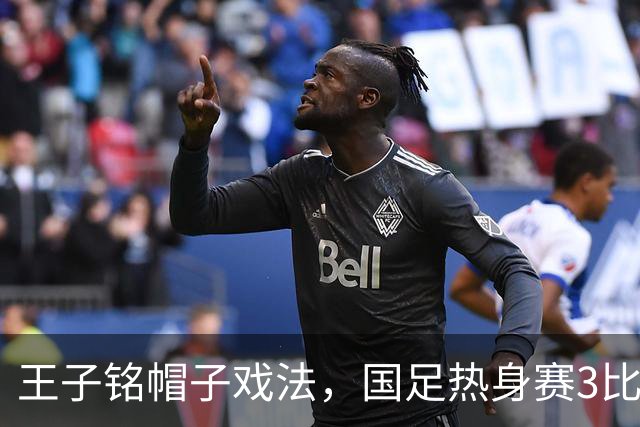 王子铭帽子戏法，国足热身赛3比0战胜马尔代夫