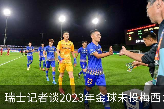 瑞士记者谈2023年金球未投梅西：不喜欢他在世界杯上对荷兰的行为