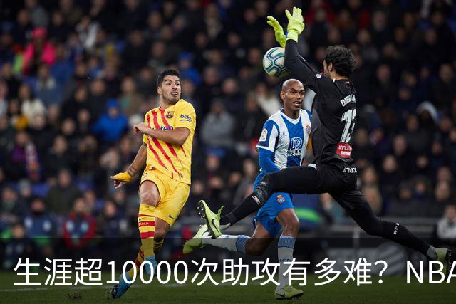 生涯超10000次助攻有多难？NBA仅8人做到，现役2人上榜，榜首独一档