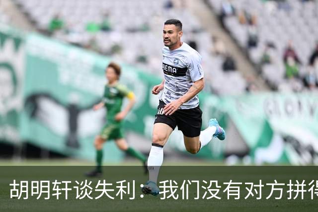 胡明轩谈失利：我们没有对方拼得凶，临场应变也没有对方好