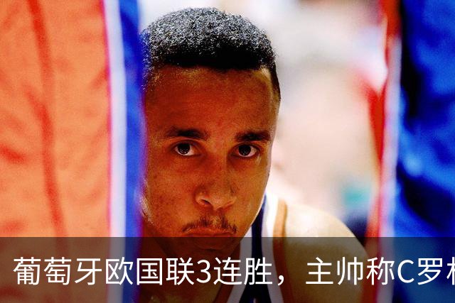 葡萄牙欧国联3连胜，主帅称C罗相关风波零影响，完整原话是什么？