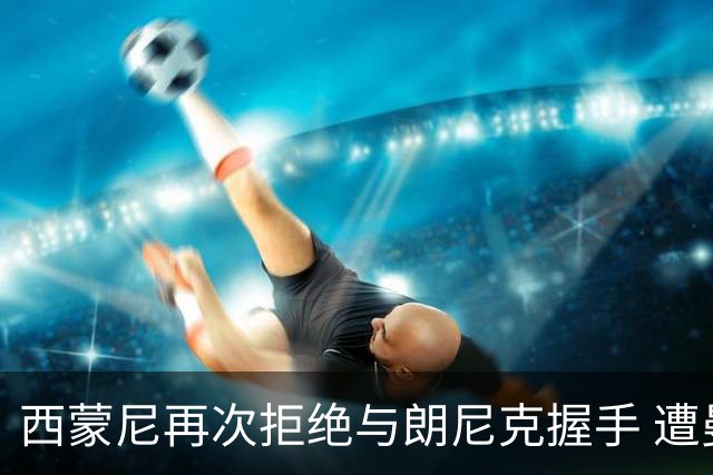 西蒙尼再次拒绝与朗尼克握手 遭曼联球迷砸水瓶