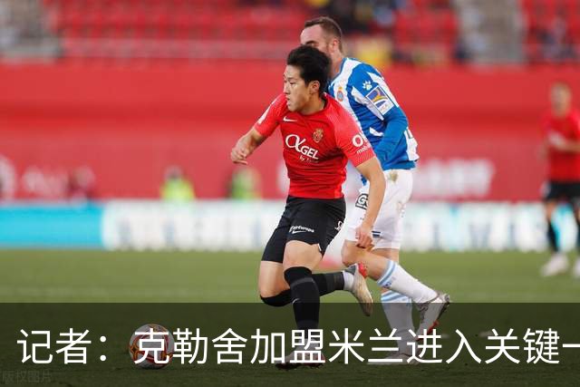 记者：克勒舍加盟米兰进入关键一周，前者扔有些犹豫