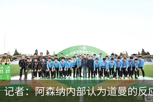 记者：阿森纳内部认为道曼的反应是受上赛季脚踝重伤经历影响