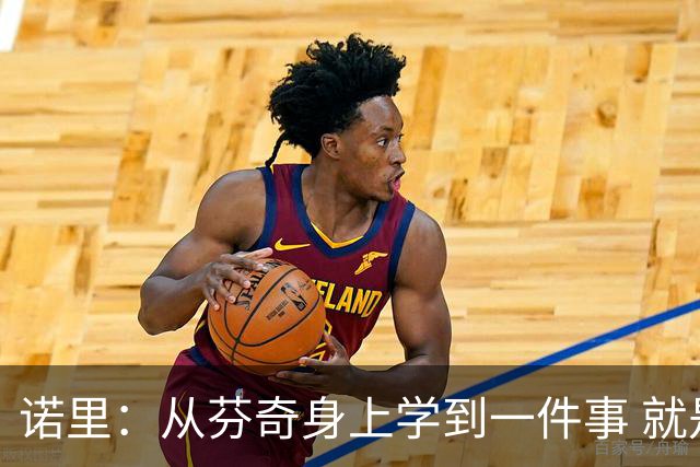 诺里：从芬奇身上学到一件事 就是要敢于对球员说残酷的实话