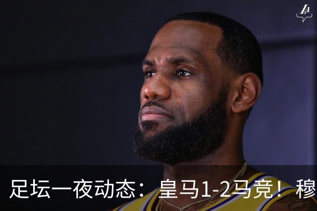 足坛一夜动态：皇马1-2马竞！穆帅炮轰裁判 曼联1-1曼城5-3