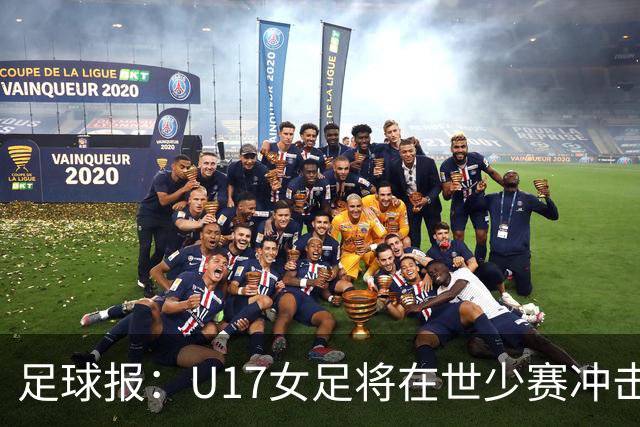 足球报：U17女足将在世少赛冲击历史新高，此前最好成绩是16强