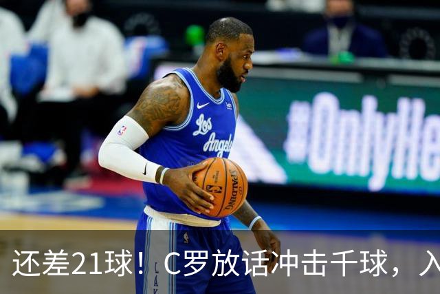 还差21球！C罗放话冲击千球，入选国家队不靠资历靠实力