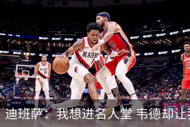 迪班萨：我想进名人堂 韦德却让我争取入选NBA历史百大球星
