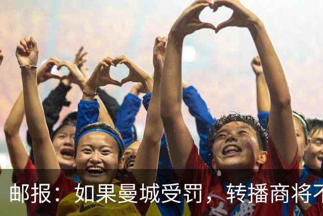 邮报：如果曼城受罚，转播商将不会进行索赔
