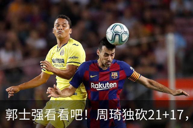 郭士强看看吧！周琦独砍21+17，世预赛带上他，中国男篮才有底气