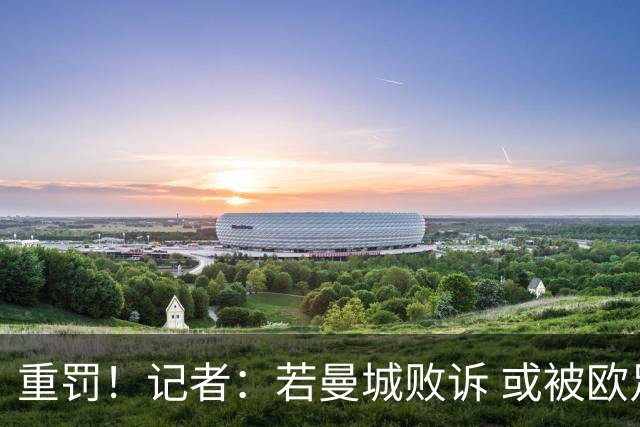 重罚！记者：若曼城败诉 或被欧足联追加禁赛欧战10年