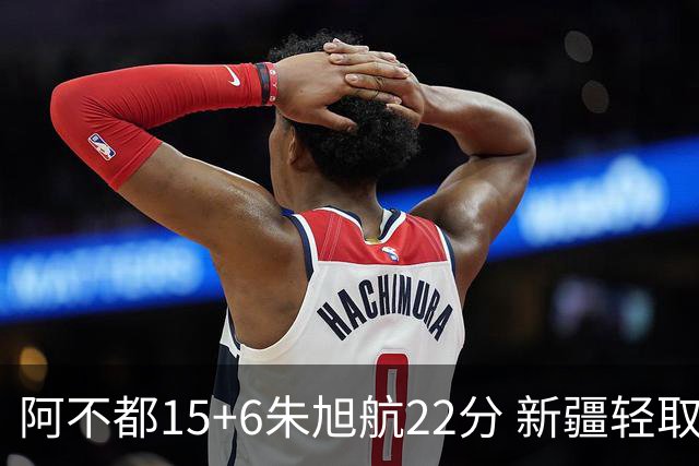 阿不都15+6朱旭航22分 新疆轻取广州夺5连胜