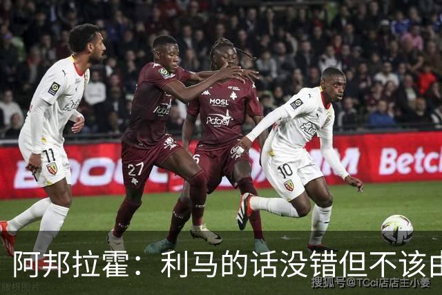 阿邦拉霍：利马的话没错但不该由他来说，他自己的表现也不够好