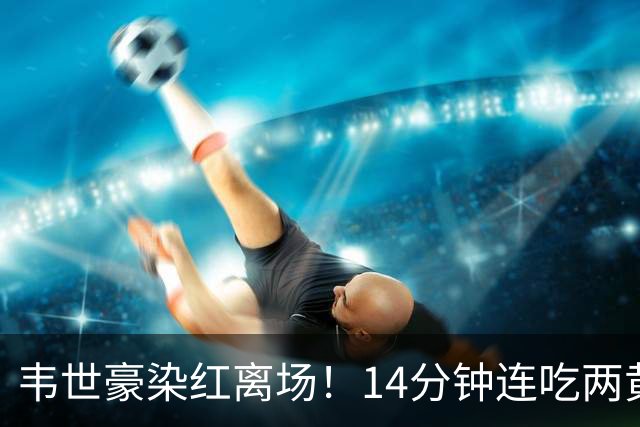 韦世豪染红离场！14分钟连吃两黄，肘击对手后苦笑，赛季提前报销