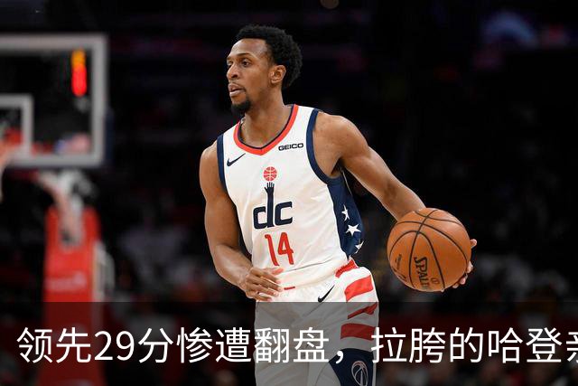 领先29分惨遭翻盘，拉胯的哈登亲手背锅！76人展现恐怖下限