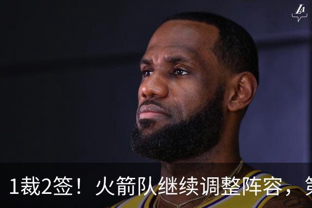 1裁2签！火箭队继续调整阵容，第4中锋成功留队，边缘控卫离队