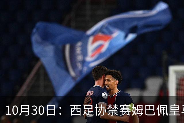 10月30日：西足协禁赛姆巴佩皇马若追加十场仍难留人，央视或延播西甲，法超巨恐跌出五