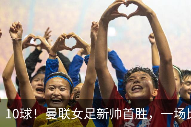 10球！曼联女足新帅首胜，一场比赛打出三个帽子戏法级数据