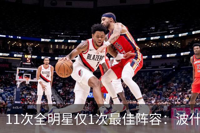 11次全明星仅1次最佳阵容：波什的球星等级到底有多高？