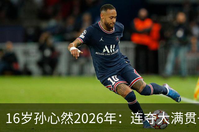 16岁孙心然2026年：连夺大满贯+总决赛冠军+锁定年终第一，创历史