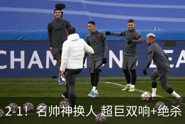 2-1！名帅神换人 超巨双响+绝杀 15亿豪门笑傲国家德比 终结死敌联赛全胜