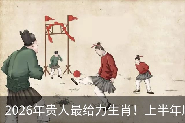 2026年贵人最给力生肖！上半年顺，下半年更旺，年底钱袋鼓鼓