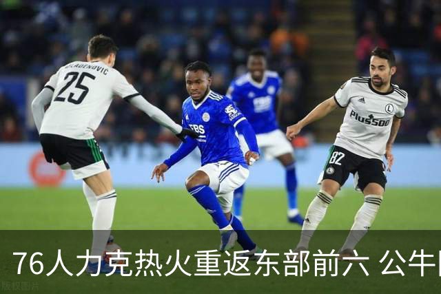 76人力克热火重返东部前六 公牛险胜开拓者
