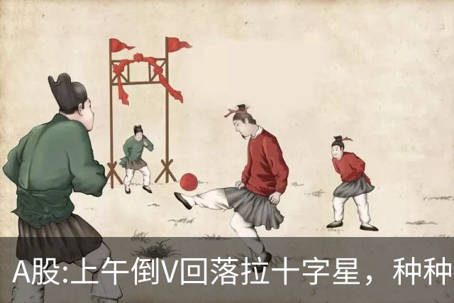 A股:上午倒V回落拉十字星，种种迹象表明,A股要迎更大变盘调整吗?