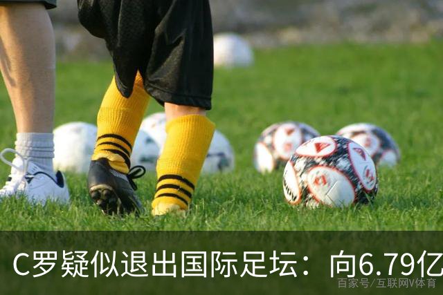 C罗疑似退出国际足坛：向6.79亿粉丝发布声明