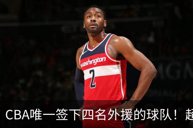 CBA唯一签下四名外援的球队！超出500万美元，需要缴纳调节费
