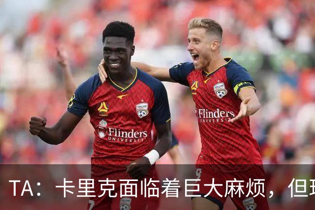 TA：卡里克面临着巨大麻烦，但现实中更该担忧的是德泽尔比